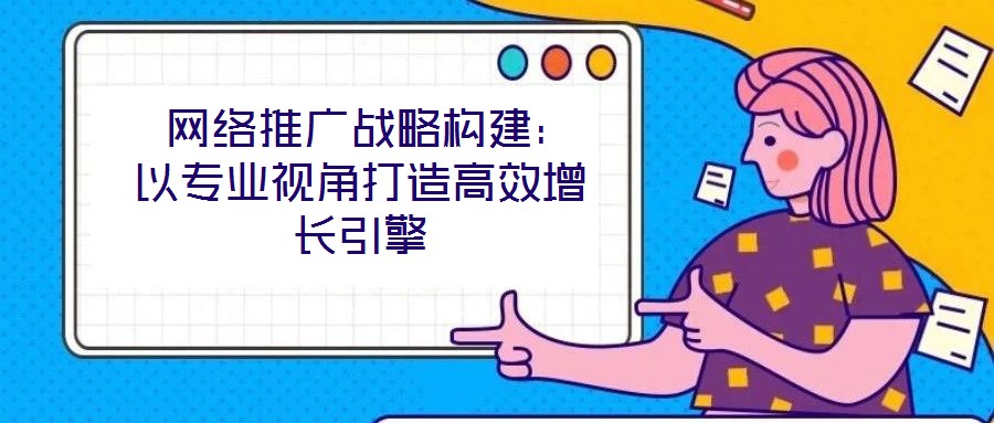  網絡推廣戰略構建：以專業視角打造高效增長引擎
