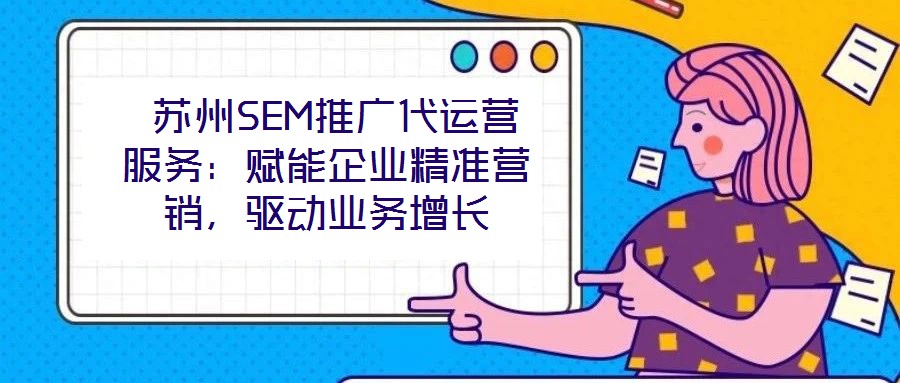  蘇州SEM推廣代運營服務(wù)：賦能企業(yè)精準(zhǔn)營銷，驅(qū)動業(yè)務(wù)增長