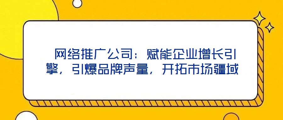  網(wǎng)絡(luò)推廣公司：賦能企業(yè)增長(zhǎng)引擎，引爆品牌聲量，開(kāi)拓市場(chǎng)疆域