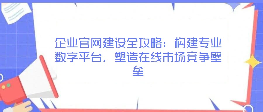 企業官網建設全攻略：構建專業數字平臺，塑造在線市場競爭壁壘