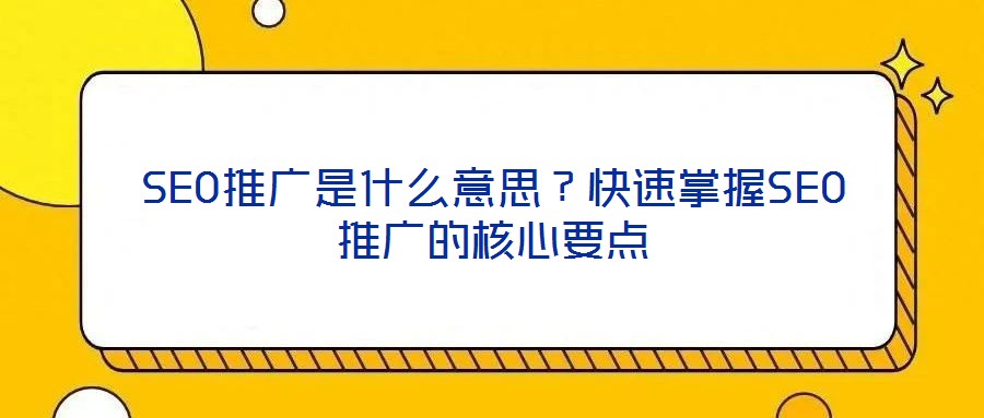 SEO推廣是什么意思?快速掌握SEO推廣的核心要點