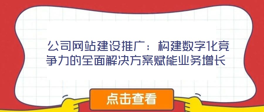  公司網(wǎng)站建設(shè)推廣：構(gòu)建數(shù)字化競(jìng)爭(zhēng)力的全面解決方案賦能業(yè)務(wù)增長(zhǎng)