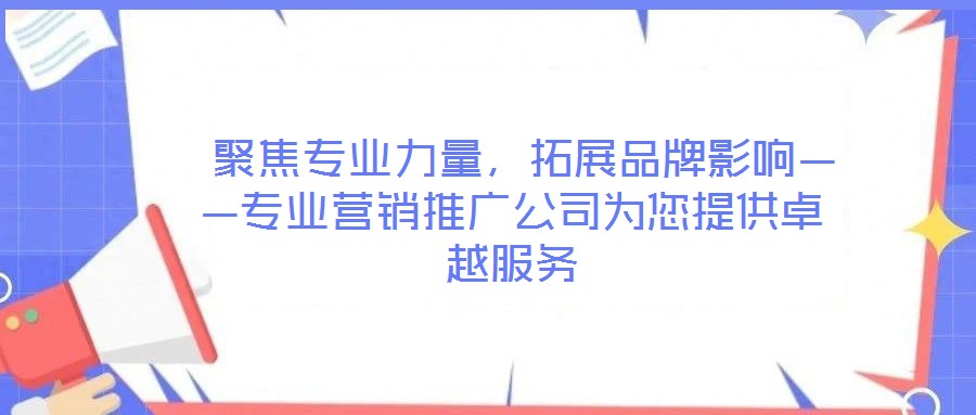  聚焦專業力量，拓展品牌影響——專業營銷推廣公司為您提供卓越服務