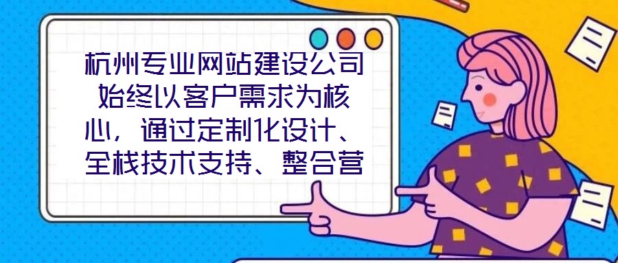 杭州專(zhuān)業(yè)網(wǎng)站建設(shè)公司始終以客戶(hù)需求為核心，通過(guò)定制化設(shè)計(jì)、全棧技術(shù)支持、整合營(yíng)銷(xiāo)推廣及全周期售后服務(wù)四大核心維度，致力于為客戶(hù)提供兼具視覺(jué)吸引力、技術(shù)穩(wěn)定性、營(yíng)