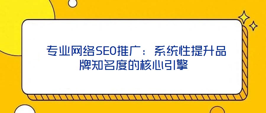  專業(yè)網絡SEO推廣：系統(tǒng)性提升品牌知名度的核心引擎