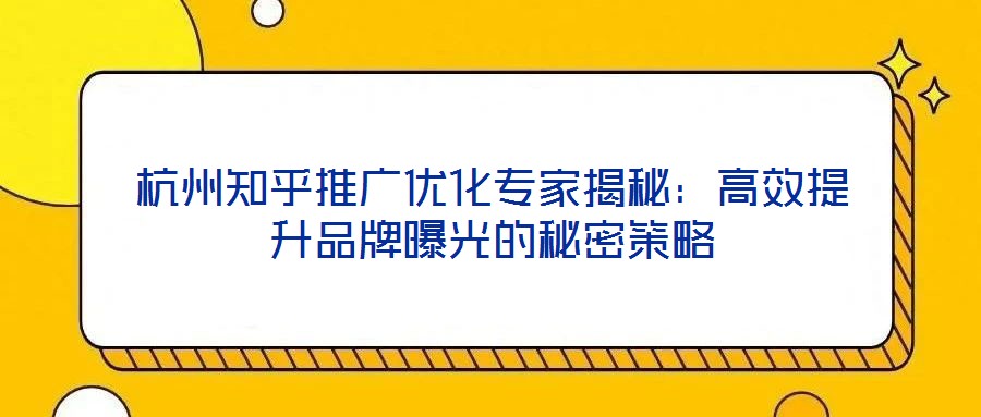 杭州知乎推廣優化專家揭秘：高效提升品牌曝光的秘密策略