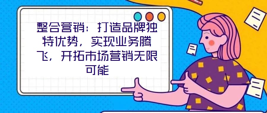 整合營銷：打造品牌獨特優勢，實現業務騰飛，開拓市場營銷無限可能