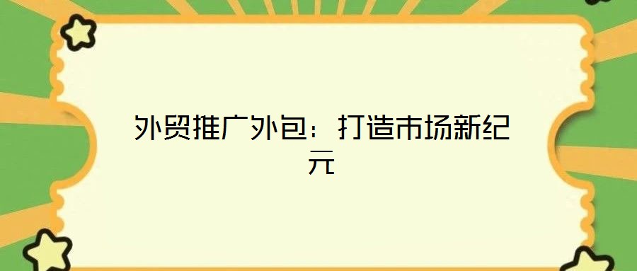 外貿(mào)推廣外包：打造市場新紀(jì)元