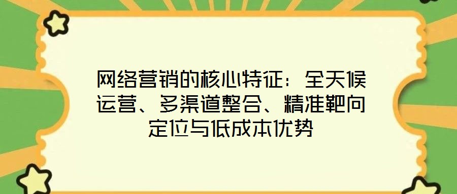 網(wǎng)絡(luò)營(yíng)銷的核心特征：全天候運(yùn)營(yíng)、多渠道整合、精準(zhǔn)靶向定位與低成本優(yōu)勢(shì)