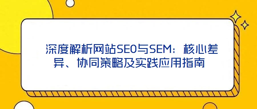  深度解析網站SEO與SEM：核心差異、協同策略及實踐應用指南
