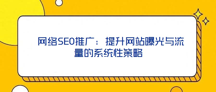  網(wǎng)絡SEO推廣：提升網(wǎng)站曝光與流量的系統(tǒng)性策略