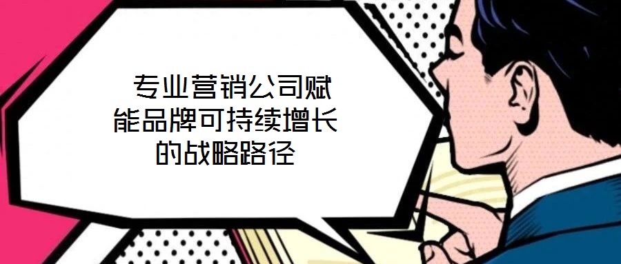  專業營銷公司賦能品牌可持續增長的戰略路徑