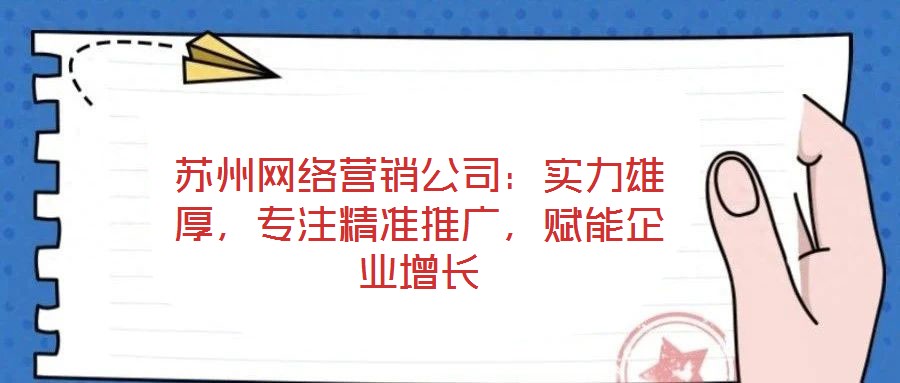 蘇州網(wǎng)絡(luò)營銷公司：實力雄厚，專注精準(zhǔn)推廣，賦能企業(yè)增長