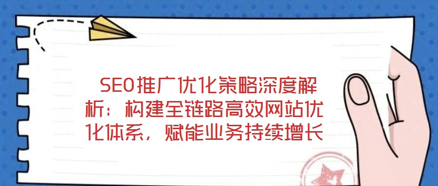  SEO推廣優(yōu)化策略深度解析：構(gòu)建全鏈路高效網(wǎng)站優(yōu)化體系，賦能業(yè)務(wù)持續(xù)增長