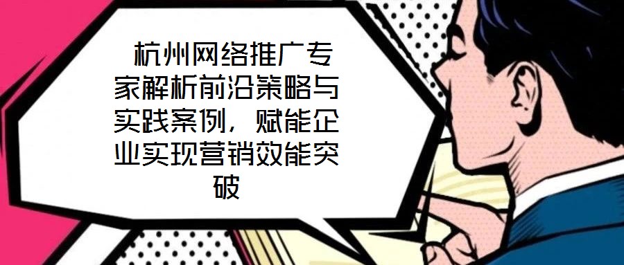  杭州網絡推廣專家解析前沿策略與實踐案例，賦能企業實現營銷效能突破