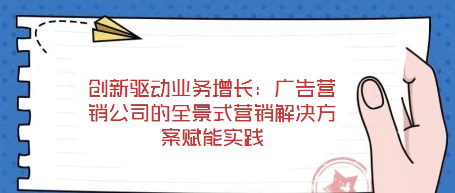 創新驅動業務增長：廣告營銷公司的全景式營銷解決方案賦能實踐