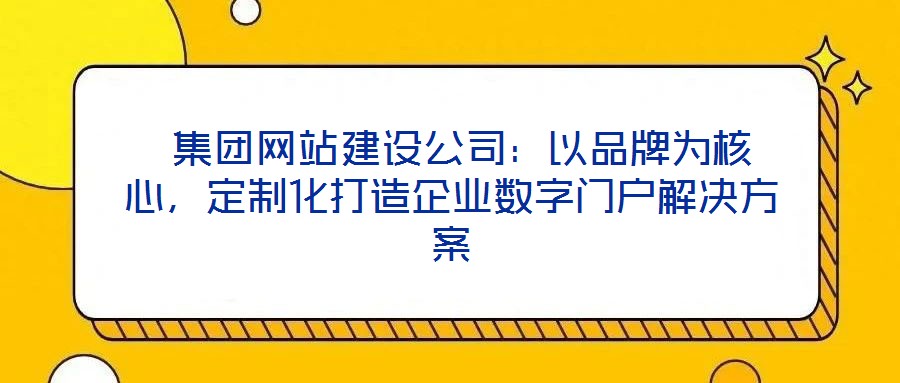  集團(tuán)網(wǎng)站建設(shè)公司：以品牌為核心，定制化打造企業(yè)數(shù)字門戶解決方案