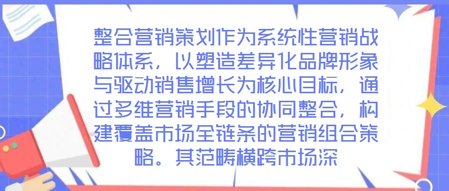 整合營銷策劃作為系統(tǒng)性營銷戰(zhàn)略體系，以塑造差異化品牌形象與驅(qū)動銷售增長為核心目標(biāo)，通過多維營銷手段的協(xié)同整合，構(gòu)建覆蓋市場全鏈條的營銷組合策略。其范疇橫跨市場深