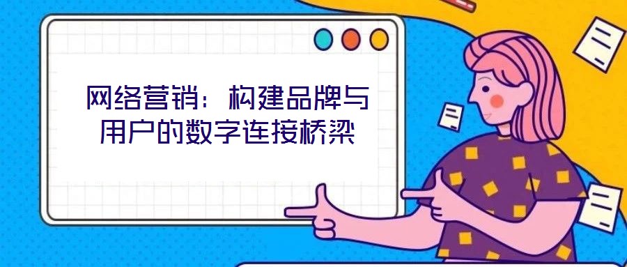 網(wǎng)絡營銷：構建品牌與用戶的數(shù)字連接橋梁