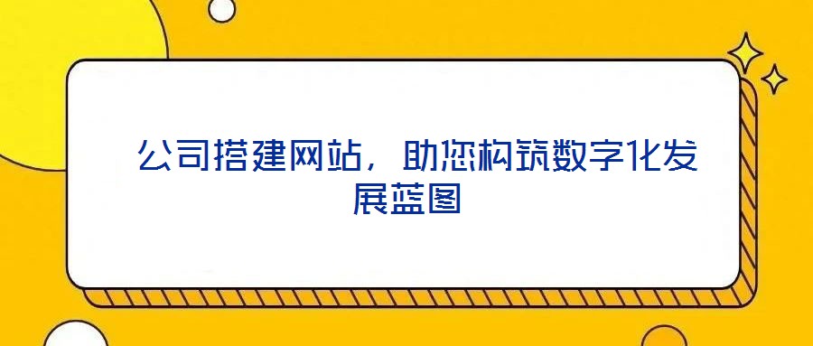 公司搭建網(wǎng)站,助您構(gòu)筑數(shù)字化發(fā)展藍圖