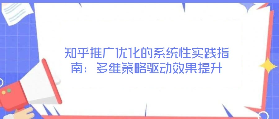 知乎推廣優(yōu)化的系統(tǒng)性實踐指南：多維策略驅動效果提升