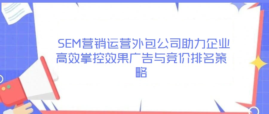  SEM營銷運(yùn)營外包公司助力企業(yè)高效掌控效果廣告與競價(jià)排名策略
