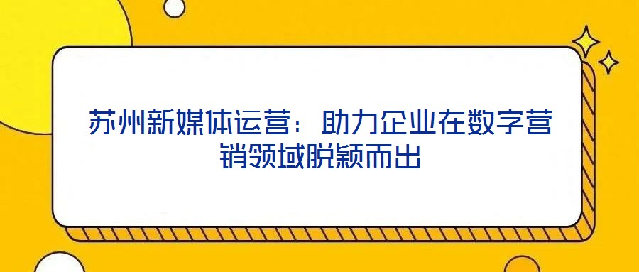 蘇州新媒體運營：助力企業在數字營銷領域脫穎而出