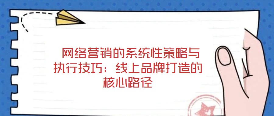  網絡營銷的系統性策略與執行技巧：線上品牌打造的核心路徑