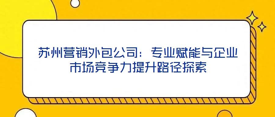 蘇州營銷外包公司：專業(yè)賦能與企業(yè)市場競爭力提升路徑探索