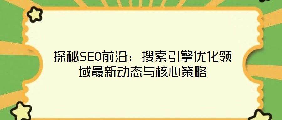 探秘SEO前沿：搜索引擎優化領域最新動態與核心策略