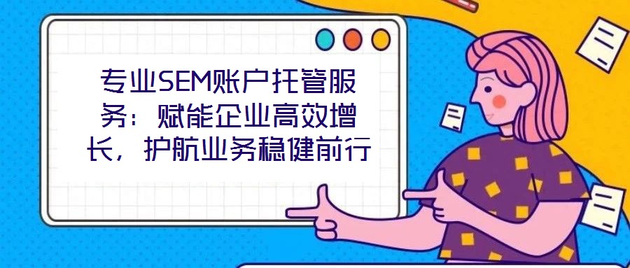 專業SEM賬戶托管服務：賦能企業高效增長，護航業務穩健前行