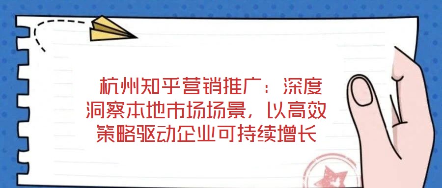  杭州知乎營銷推廣：深度洞察本地市場場景，以高效策略驅動企業可持續增長