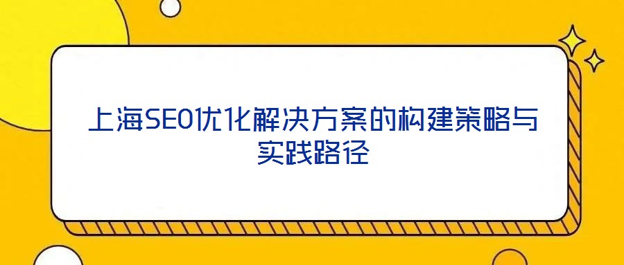 上海SEO優化解決方案的構建策略與實踐路徑