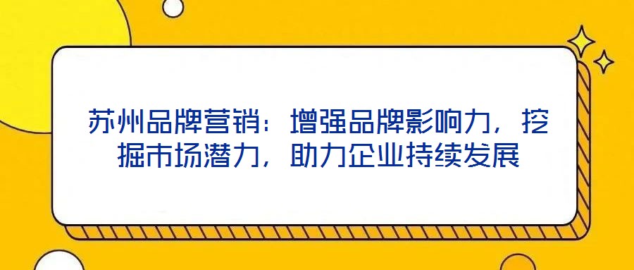 蘇州品牌營銷：增強品牌影響力，挖掘市場潛力，助力企業持續發展