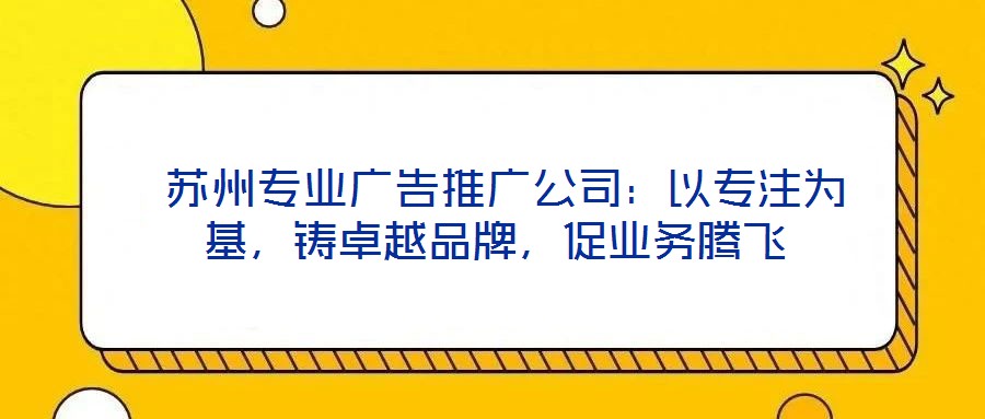  蘇州專業(yè)廣告推廣公司：以專注為基，鑄卓越品牌，促業(yè)務(wù)騰飛
