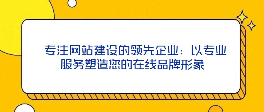  專注網站建設的領先企業：以專業服務塑造您的在線品牌形象