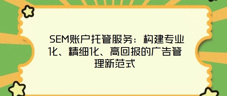  SEM賬戶托管服務：構建專業化、精細化、高回報的廣告管理新范式