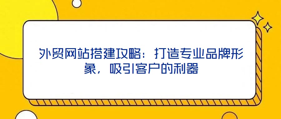 外貿網站搭建攻略：打造專業品牌形象，吸引客戶的利器