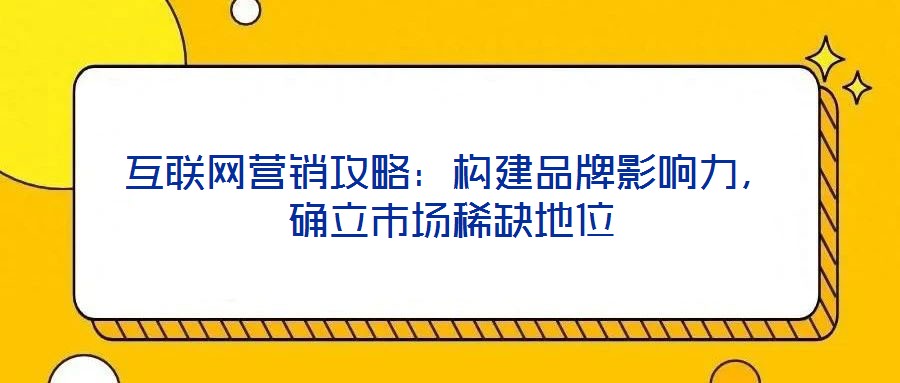 互聯(lián)網(wǎng)營(yíng)銷攻略：構(gòu)建品牌影響力，確立市場(chǎng)稀缺地位