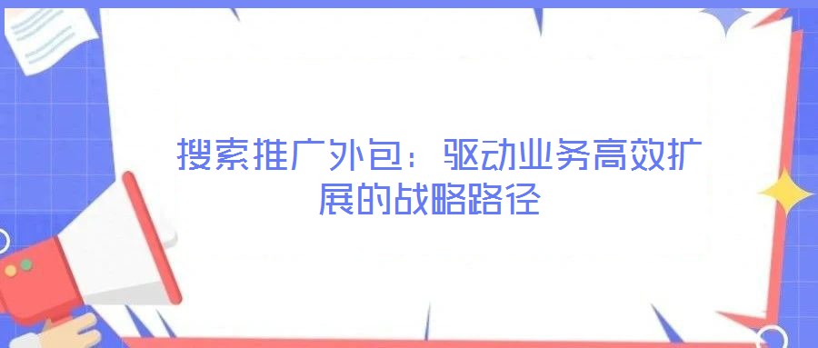  搜索推廣外包：驅(qū)動業(yè)務(wù)高效擴展的戰(zhàn)略路徑