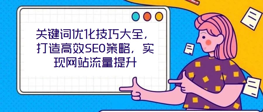 關鍵詞優化技巧大全，打造高效SEO策略，實現網站流量提升