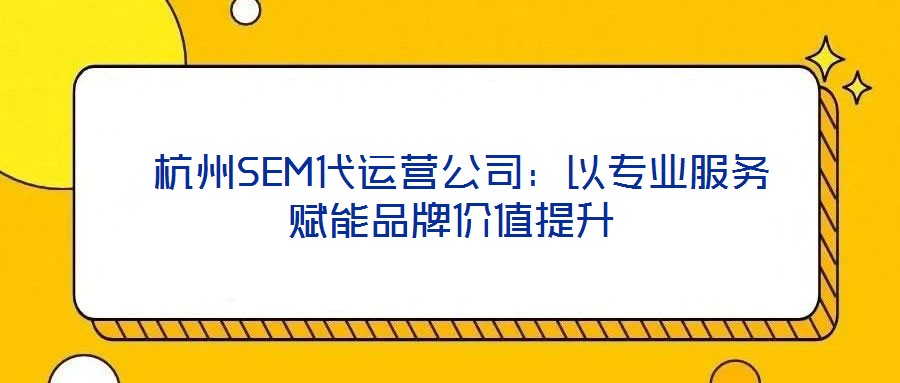  杭州SEM代運營公司：以專業服務賦能品牌價值提升