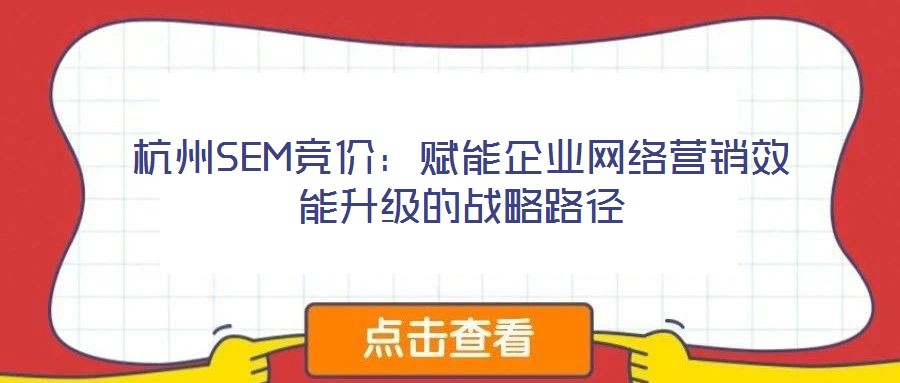 杭州SEM競價(jià)：賦能企業(yè)網(wǎng)絡(luò)營銷效能升級的戰(zhàn)略路徑