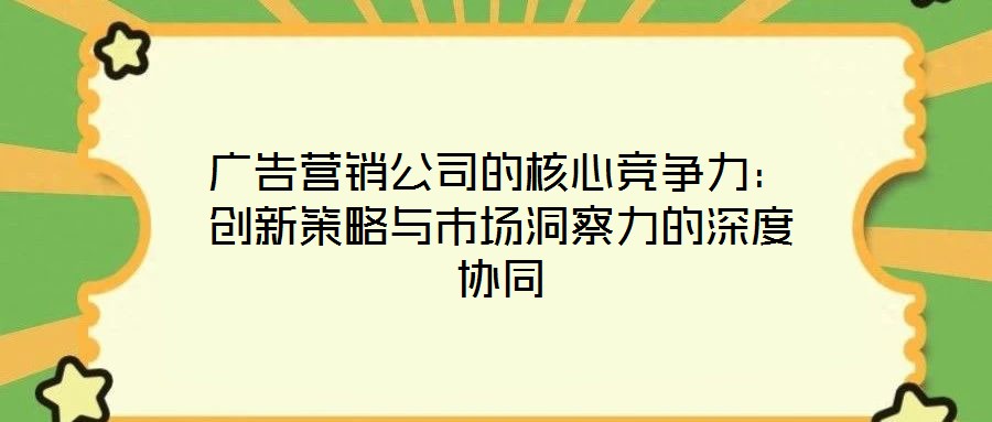 廣告營(yíng)銷公司的核心競(jìng)爭(zhēng)力：創(chuàng)新策略與市場(chǎng)洞察力的深度協(xié)同