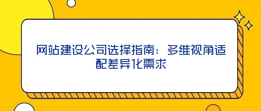 網站建設公司選擇指南：多維視角適配差異化需求