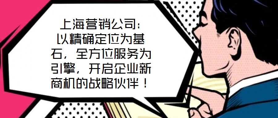  上海營(yíng)銷公司：以精確定位為基石，全方位服務(wù)為引擎，開啟企業(yè)新商機(jī)的戰(zhàn)略伙伴！
