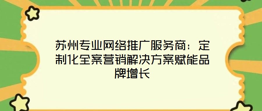蘇州專業(yè)網(wǎng)絡推廣服務商:定制化全案營銷解決方案賦能品牌增長