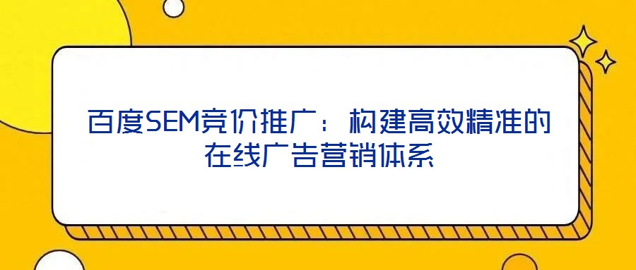 百度SEM競價(jià)推廣：構(gòu)建高效精準(zhǔn)的在線廣告營銷體系