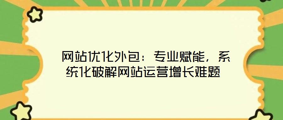  網(wǎng)站優(yōu)化外包：專業(yè)賦能，系統(tǒng)化破解網(wǎng)站運(yùn)營增長難題