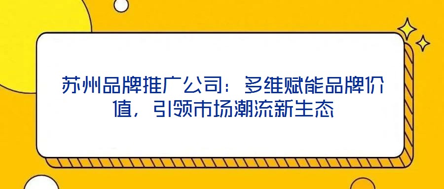 蘇州品牌推廣公司：多維賦能品牌價值，引領市場潮流新生態